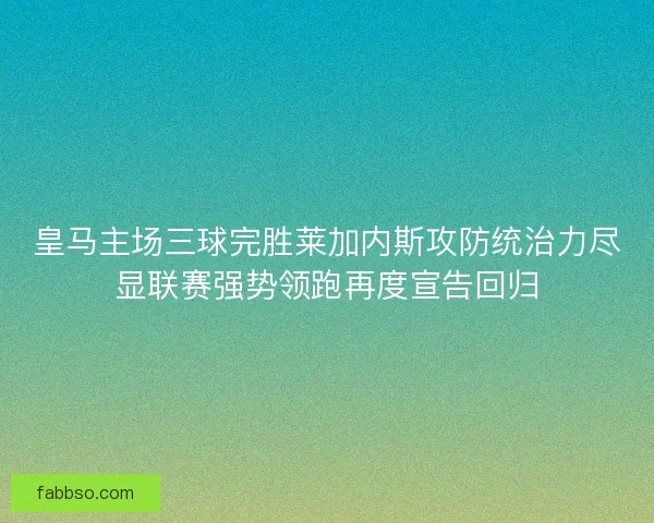 皇马主场三球完胜莱加内斯攻防统治力尽显联赛强势领跑再度宣告回归 皇马主场三球完胜莱加内斯攻防统治力尽显联赛强势领跑再度宣告回归