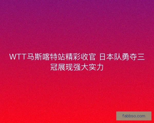 WTT马斯喀特站精彩收官 日本队勇夺三冠展现强大实力