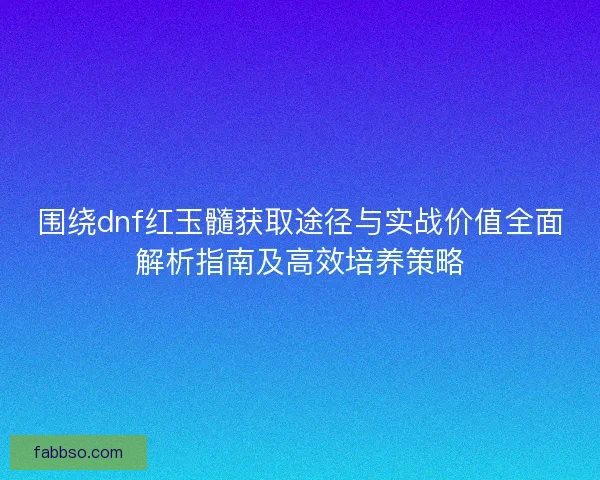 围绕dnf红玉髓获取途径与实战价值全面解析指南及高效培养策略