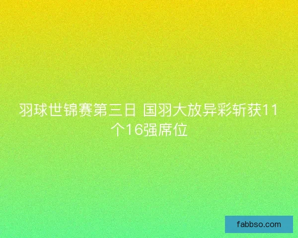 羽球世锦赛第三日 国羽大放异彩斩获11个16强席位