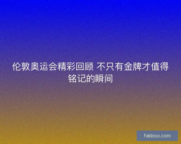 伦敦奥运会精彩回顾 不只有金牌才值得铭记的瞬间