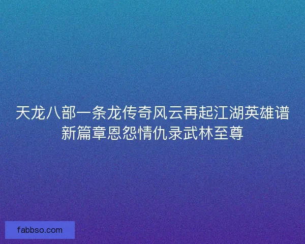 天龙八部一条龙传奇风云再起江湖英雄谱新篇章恩怨情仇录武林至尊