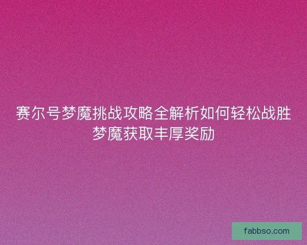 赛尔号梦魔挑战攻略全解析如何轻松战胜梦魔获取丰厚奖励