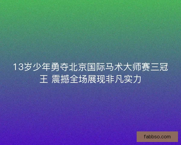 13岁少年勇夺北京国际马术大师赛三冠王 震撼全场展现非凡实力 13岁少年勇夺北京国际马术大师赛三冠王 震撼全场展现非凡实力