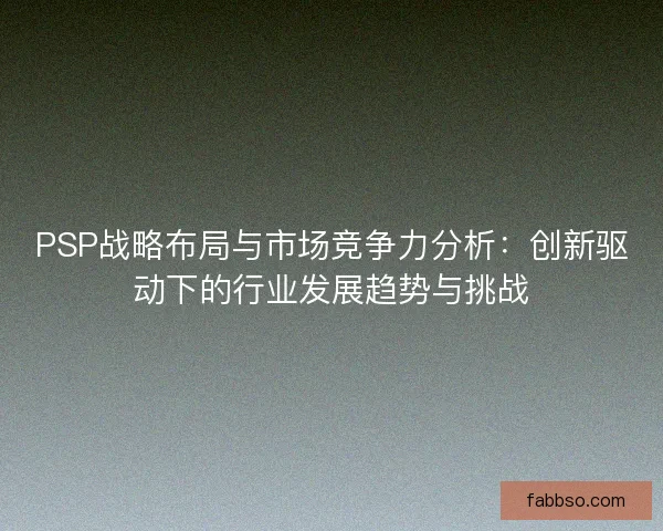 PSP战略布局与市场竞争力分析：创新驱动下的行业发展趋势与挑战