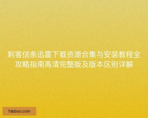刺客信条迅雷下载资源合集与安装教程全攻略指南高清完整版及版本区别详解