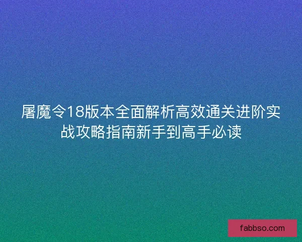 屠魔令18版本全面解析高效通关进阶实战攻略指南新手到高手必读