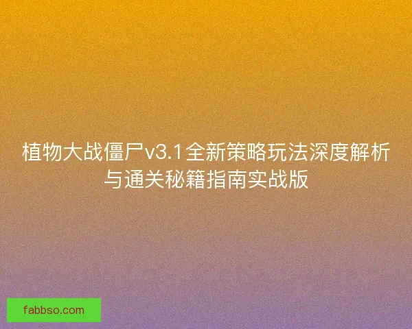 植物大战僵尸v3.1全新策略玩法深度解析与通关秘籍指南实战版 植物大战僵尸v3.1全新策略玩法深度解析与通关秘籍指南实战版