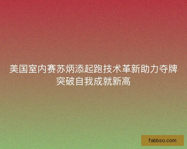 美国室内赛苏炳添起跑技术革新助力夺牌突破自我成就新高