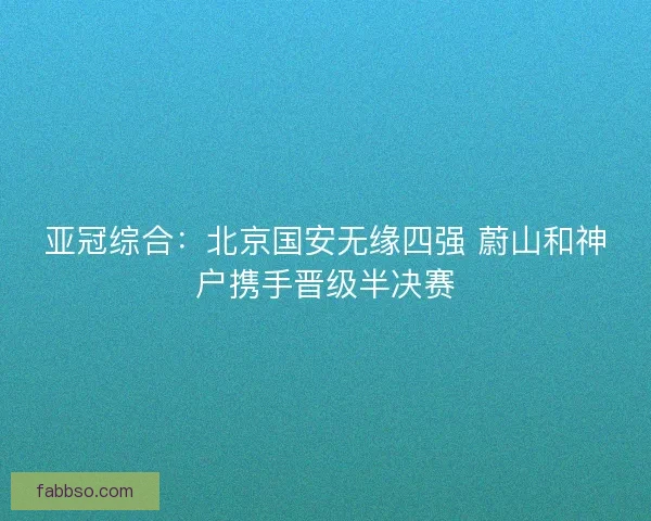亚冠综合：北京国安无缘四强 蔚山和神户携手晋级半决赛