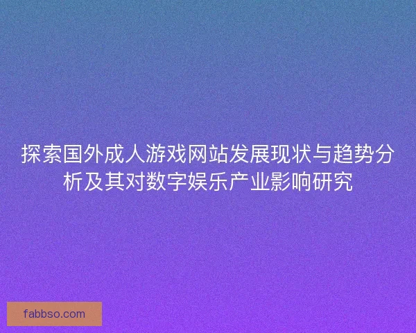 探索国外成人游戏网站发展现状与趋势分析及其对数字娱乐产业影响研究