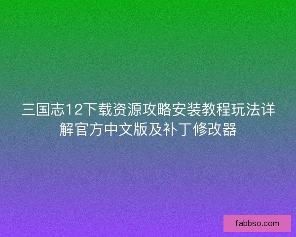 三国志12下载资源攻略安装教程玩法详解官方中文版及补丁修改器