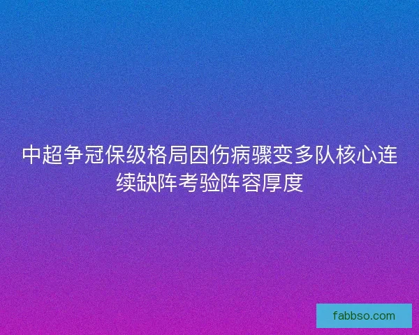 中超争冠保级格局因伤病骤变多队核心连续缺阵考验阵容厚度