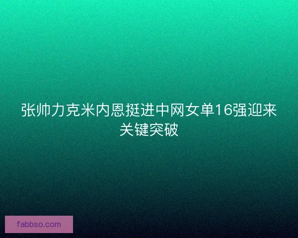 张帅力克米内恩挺进中网女单16强迎来关键突破 张帅力克米内恩挺进中网女单16强迎来关键突破