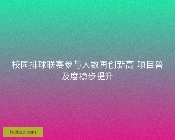 校园排球联赛参与人数再创新高 项目普及度稳步提升
