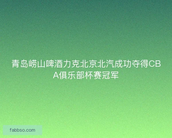 青岛崂山啤酒力克北京北汽成功夺得CBA俱乐部杯赛冠军