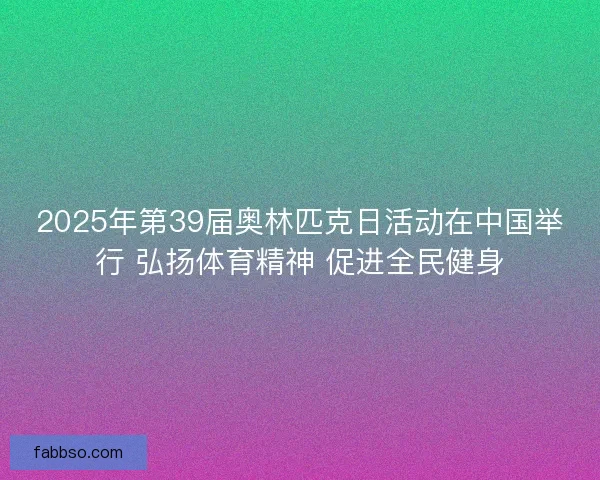2025年第39届奥林匹克日活动在中国举行 弘扬体育精神 促进全民健身 2025年第39届奥林匹克日活动在中国举行 弘扬体育精神 促进全民健身