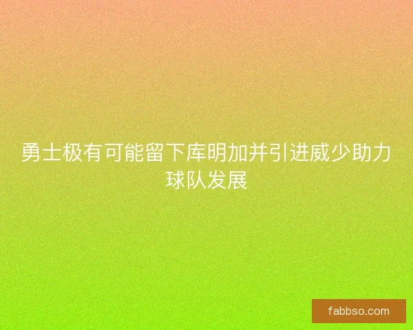 勇士极有可能留下库明加并引进威少助力球队发展 勇士极有可能留下库明加并引进威少助力球队发展