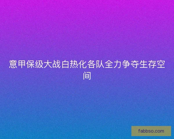意甲保级大战白热化各队全力争夺生存空间