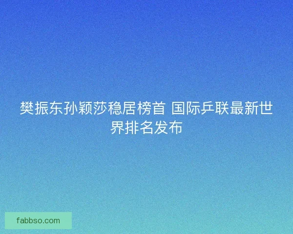 樊振东孙颖莎稳居榜首 国际乒联最新世界排名发布
