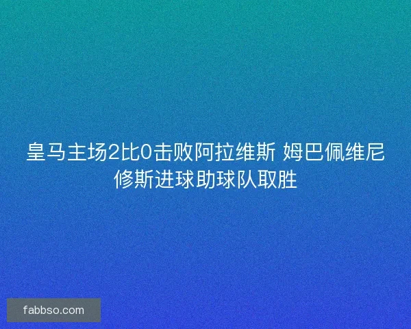 皇马主场2比0击败阿拉维斯 姆巴佩维尼修斯进球助球队取胜