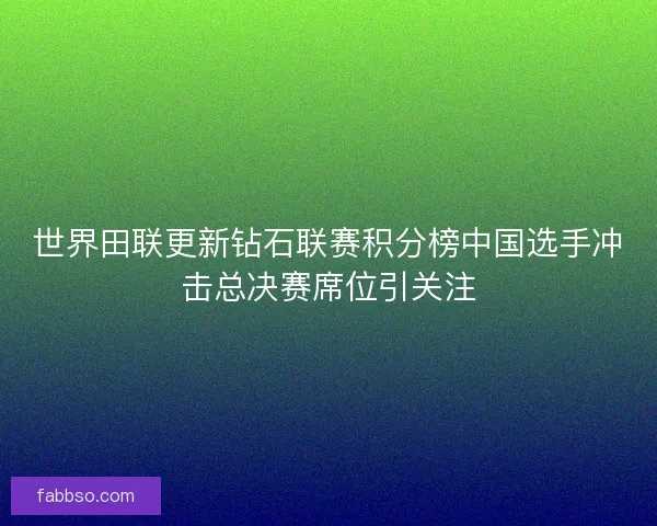 世界田联更新钻石联赛积分榜中国选手冲击总决赛席位引关注 世界田联更新钻石联赛积分榜中国选手冲击总决赛席位引关注