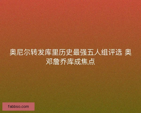 奥尼尔转发库里历史最强五人组评选 奥邓詹乔库成焦点 奥尼尔转发库里历史最强五人组评选 奥邓詹乔库成焦点