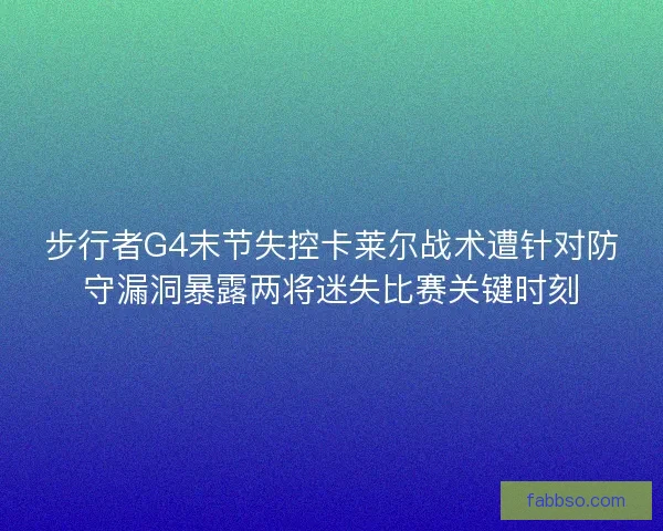 步行者G4末节失控卡莱尔战术遭针对防守漏洞暴露两将迷失比赛关键时刻 步行者G4末节失控卡莱尔战术遭针对防守漏洞暴露两将迷失比赛关键时刻