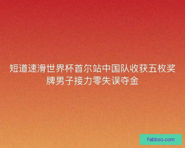 短道速滑世界杯首尔站中国队收获五枚奖牌男子接力零失误夺金 短道速滑世界杯首尔站中国队收获五枚奖牌男子接力零失误夺金