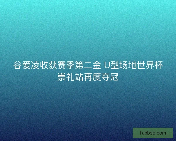 谷爱凌收获赛季第二金 U型场地世界杯崇礼站再度夺冠 谷爱凌收获赛季第二金 U型场地世界杯崇礼站再度夺冠