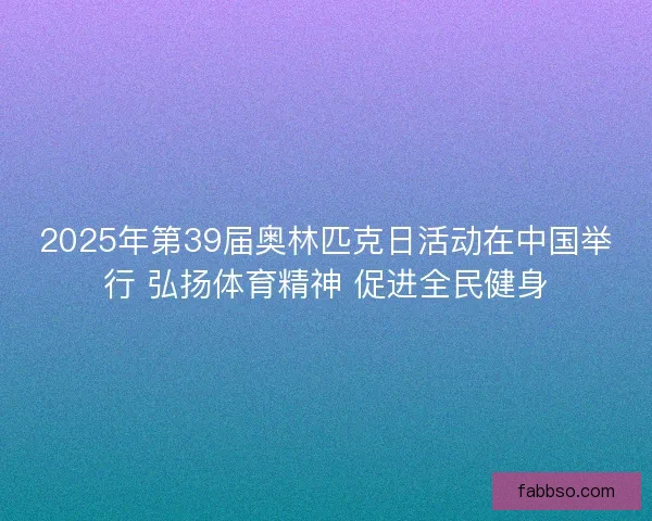 2025年第39届奥林匹克日活动在中国举行 弘扬体育精神 促进全民健身 2025年第39届奥林匹克日活动在中国举行 弘扬体育精神 促进全民健身