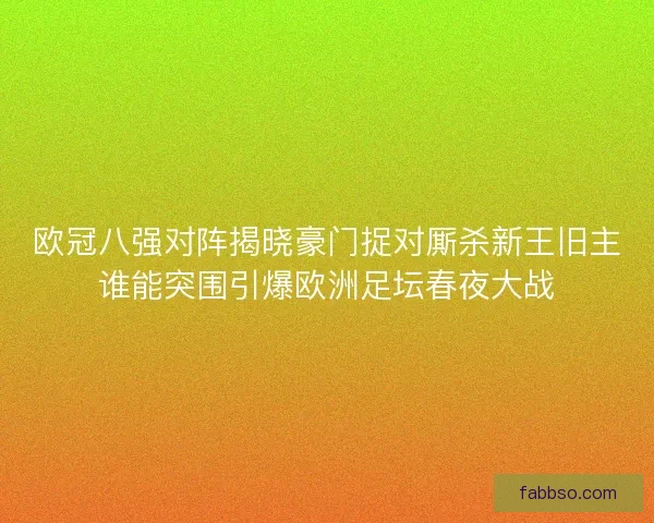 欧冠八强对阵揭晓豪门捉对厮杀新王旧主谁能突围引爆欧洲足坛春夜大战 欧冠八强对阵揭晓豪门捉对厮杀新王旧主谁能突围引爆欧洲足坛春夜大战