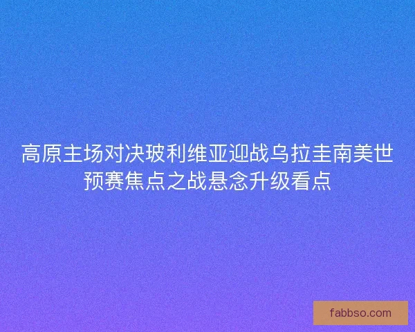 高原主场对决玻利维亚迎战乌拉圭南美世预赛焦点之战悬念升级看点