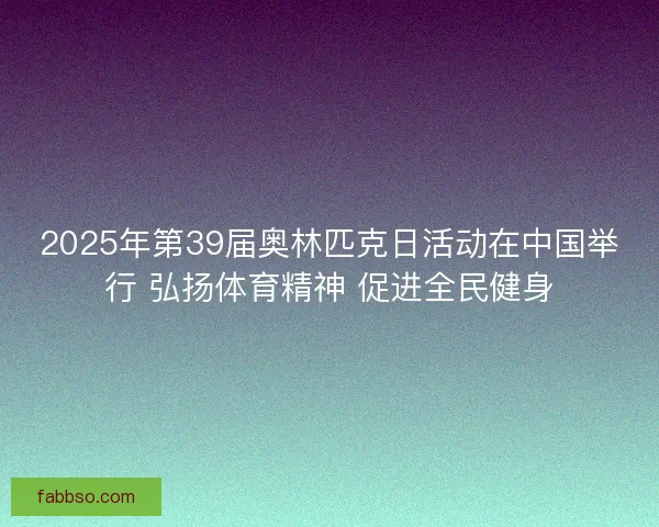2025年第39届奥林匹克日活动在中国举行 弘扬体育精神 促进全民健身