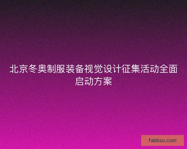 北京冬奥制服装备视觉设计征集活动全面启动方案