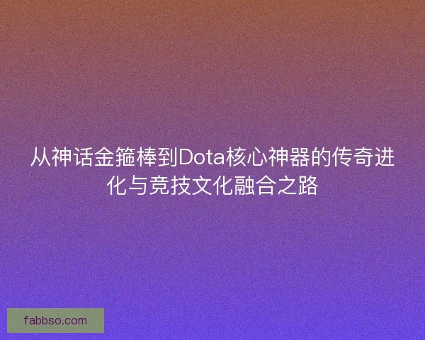 从神话金箍棒到Dota核心神器的传奇进化与竞技文化融合之路