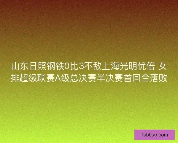 山东日照钢铁0比3不敌上海光明优倍 女排超级联赛A级总决赛半决赛首回合落败 山东日照钢铁0比3不敌上海光明优倍 女排超级联赛A级总决赛半决赛首回合落败